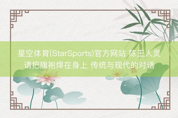 星空体育(StarSports)官方网站 陈王人灵请把旗袍焊在身上 传统与现代的对话