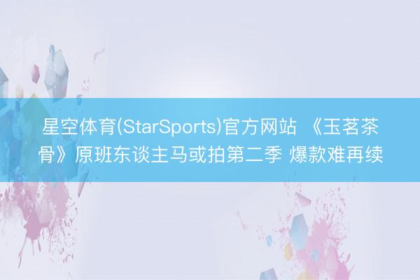 星空体育(StarSports)官方网站 《玉茗茶骨》原班东谈主马或拍第二季 爆款难再续