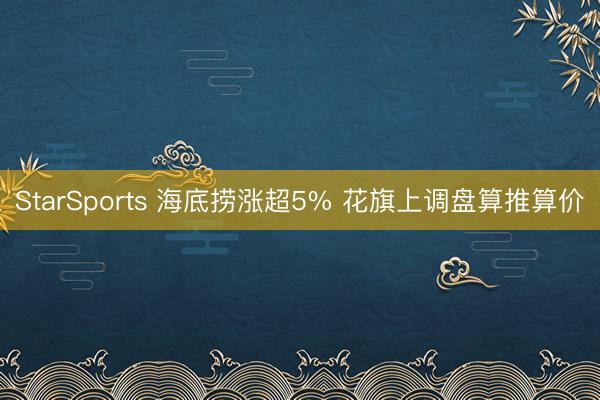 StarSports 海底捞涨超5% 花旗上调盘算推算价