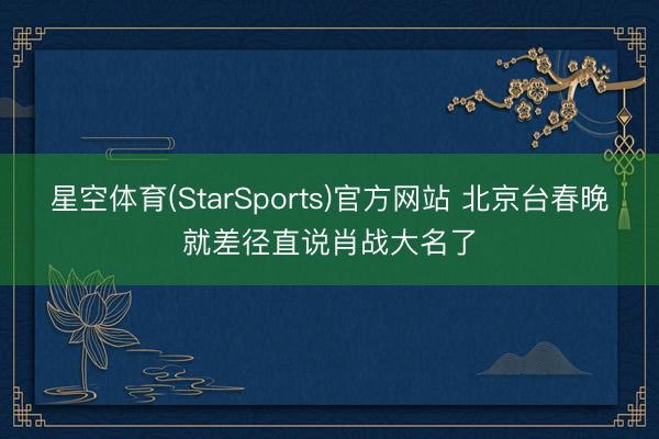 星空体育(StarSports)官方网站 北京台春晚就差径直说肖战大名了