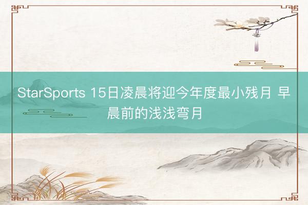 StarSports 15日凌晨将迎今年度最小残月 早晨前的浅浅弯月