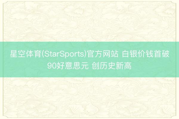 星空体育(StarSports)官方网站 白银价钱首破90好意思元 创历史新高