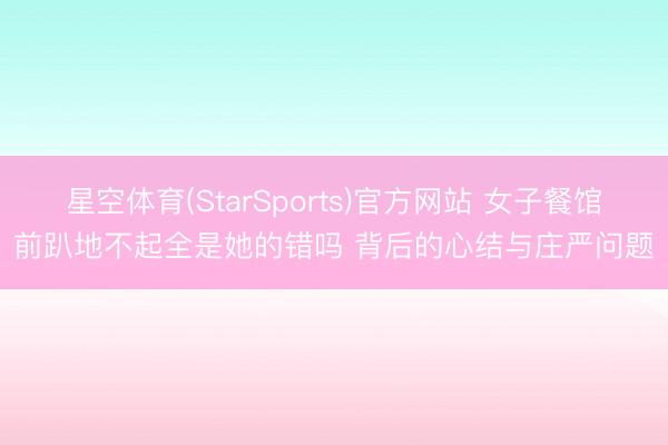 星空体育(StarSports)官方网站 女子餐馆前趴地不起全是她的错吗 背后的心结与庄严问题