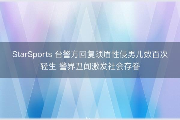 StarSports 台警方回复须眉性侵男儿数百次轻生 警界丑闻激发社会存眷
