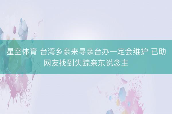 星空体育 台湾乡亲来寻亲台办一定会维护 已助网友找到失踪亲东说念主