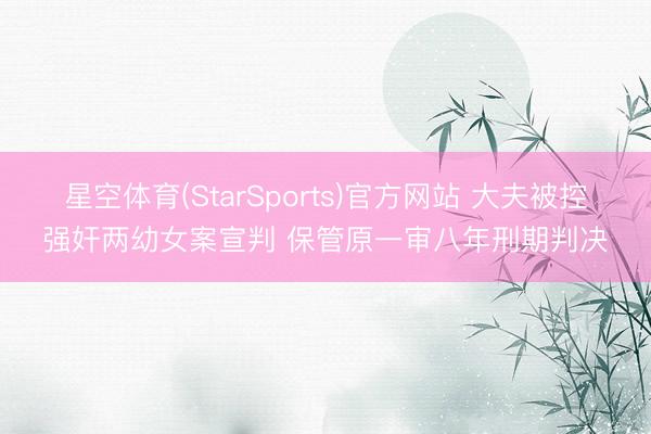 星空体育(StarSports)官方网站 大夫被控强奸两幼女案宣判 保管原一审八年刑期判决