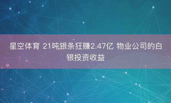 星空体育 21吨银条狂赚2.47亿 物业公司的白银投资收益