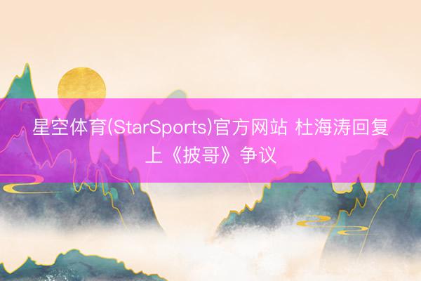 星空体育(StarSports)官方网站 杜海涛回复上《披哥》争议
