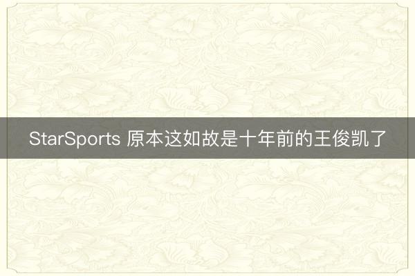 StarSports 原本这如故是十年前的王俊凯了