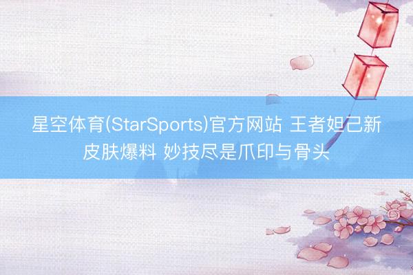 星空体育(StarSports)官方网站 王者妲己新皮肤爆料 妙技尽是爪印与骨头