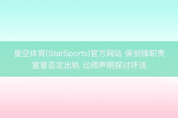 星空体育(StarSports)官方网站 保剑锋职责室曾否定出轨 讼师声明探讨坏话