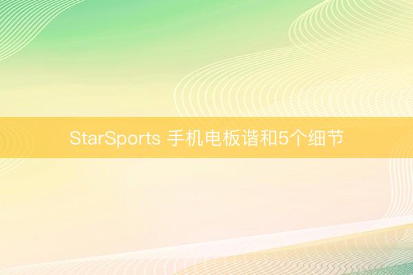 StarSports 手机电板谐和5个细节
