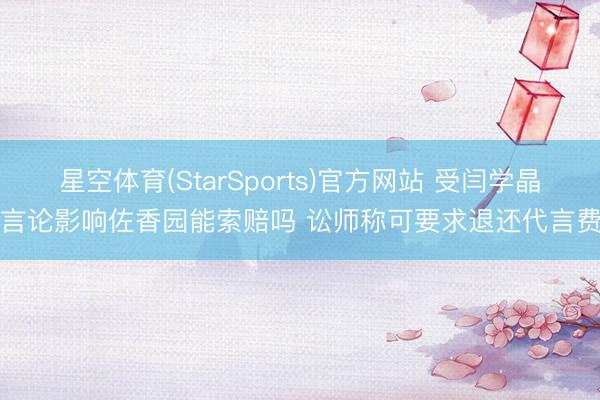 星空体育(StarSports)官方网站 受闫学晶言论影响佐香园能索赔吗 讼师称可要求退还代言费