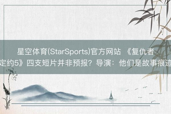 星空体育(StarSports)官方网站 《复仇者定约5》四支短片并非预报?导演:他们是故事痕迹