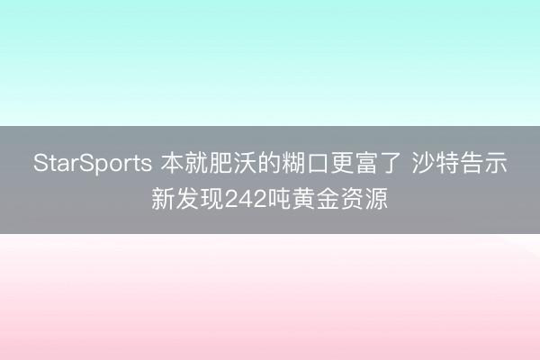 StarSports 本就肥沃的糊口更富了 沙特告示新发现242吨黄金资源