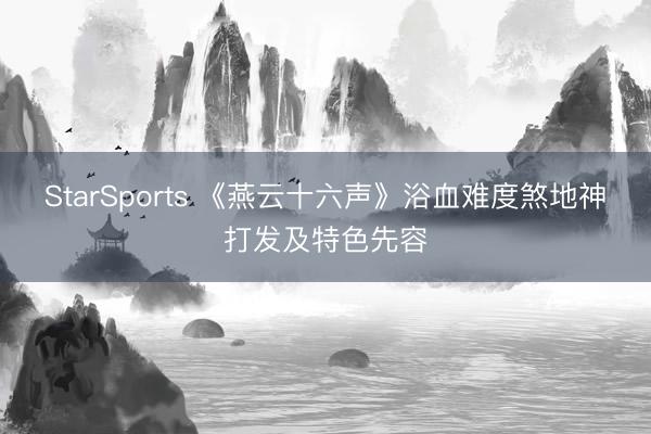 StarSports 《燕云十六声》浴血难度煞地神打发及特色先容