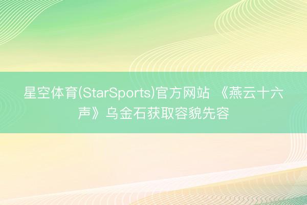 星空体育(StarSports)官方网站 《燕云十六声》乌金石获取容貌先容