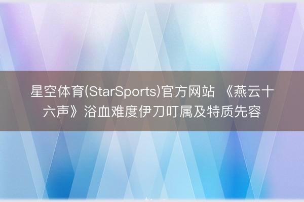 星空体育(StarSports)官方网站 《燕云十六声》浴血难度伊刀叮属及特质先容