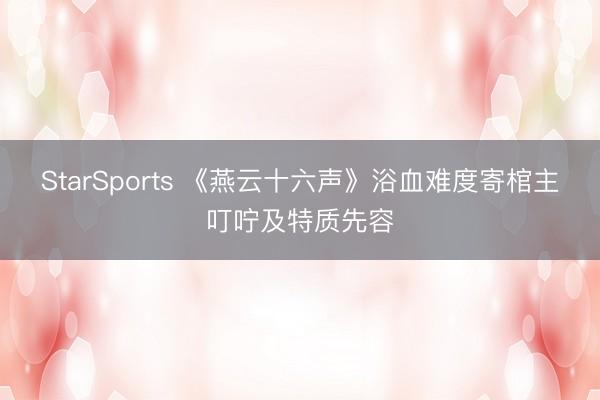 StarSports 《燕云十六声》浴血难度寄棺主叮咛及特质先容