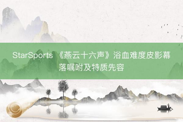 StarSports 《燕云十六声》浴血难度皮影幕落嘱咐及特质先容