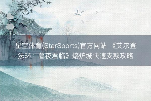 星空体育(StarSports)官方网站 《艾尔登法环：暮夜君临》熔炉城快速支款攻略