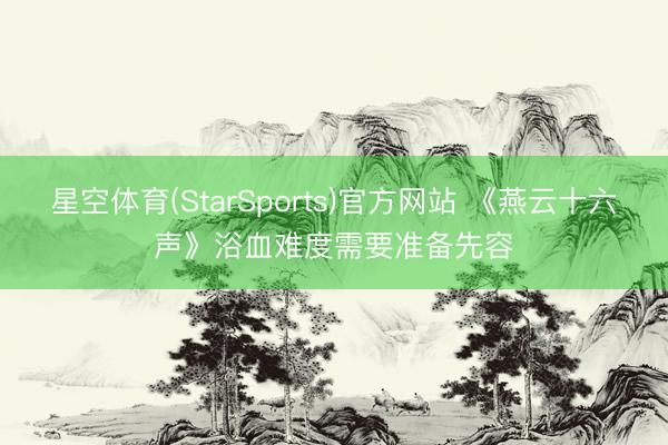 星空体育(StarSports)官方网站 《燕云十六声》浴血难度需要准备先容