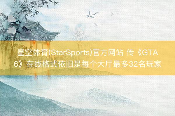 星空体育(StarSports)官方网站 传《GTA6》在线格式依旧是每个大厅最多32名玩家
