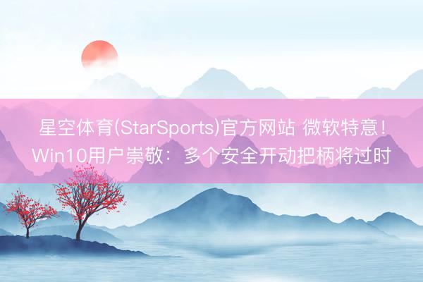 星空体育(StarSports)官方网站 微软特意！Win10用户崇敬：多个安全开动把柄将过时