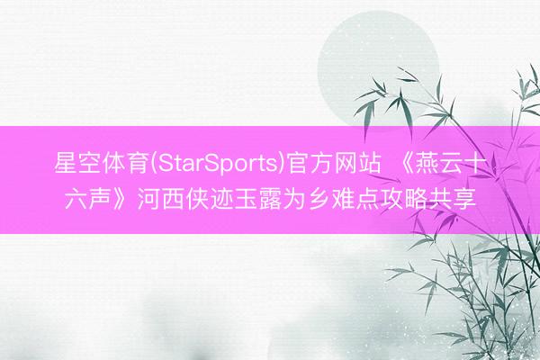 星空体育(StarSports)官方网站 《燕云十六声》河西侠迹玉露为乡难点攻略共享