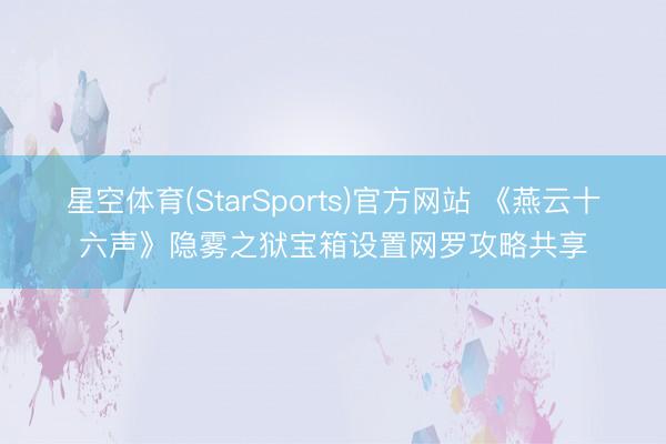 星空体育(StarSports)官方网站 《燕云十六声》隐雾之狱宝箱设置网罗攻略共享