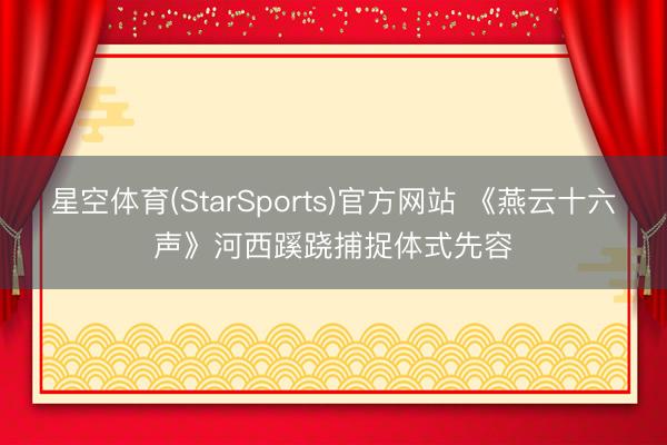 星空体育(StarSports)官方网站 《燕云十六声》河西蹊跷捕捉体式先容
