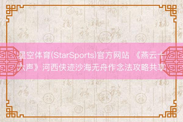 星空体育(StarSports)官方网站 《燕云十六声》河西侠迹沙海无舟作念法攻略共享