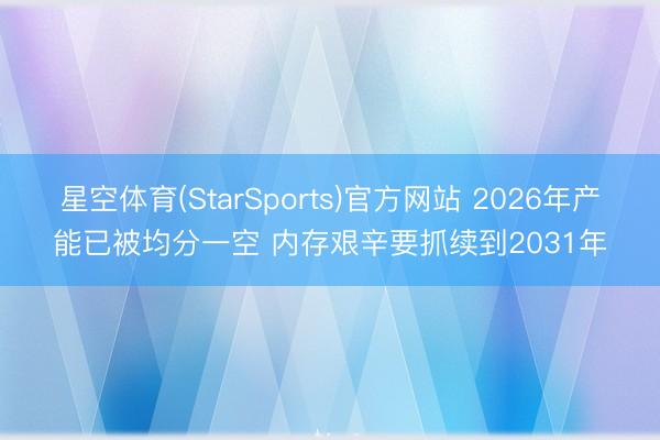 星空体育(StarSports)官方网站 2026年产能已被均分一空 内存艰辛要抓续到2031年