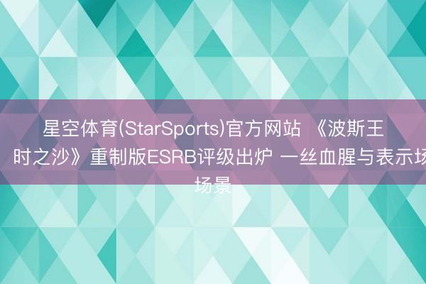 星空体育(StarSports)官方网站 《波斯王子:时之沙》重制版ESRB评级出炉 一丝血腥与表示场景