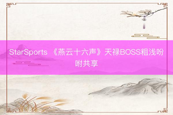 StarSports 《燕云十六声》天禄BOSS粗浅吩咐共享