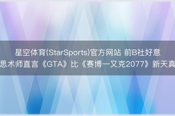 星空体育(StarSports)官方网站 前B社好意思术师直言《GTA》比《赛博一又克2077》新天真