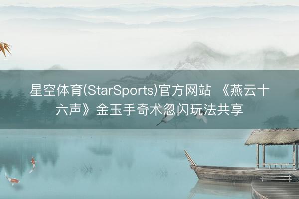 星空体育(StarSports)官方网站 《燕云十六声》金玉手奇术忽闪玩法共享