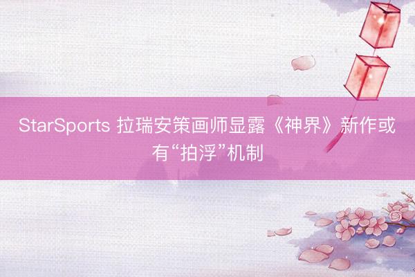 StarSports 拉瑞安策画师显露《神界》新作或有“拍浮”机制