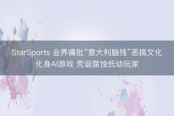 StarSports 业界痛批“意大利脑残”恶搞文化化身AI游戏 荒诞腐蚀低幼玩家