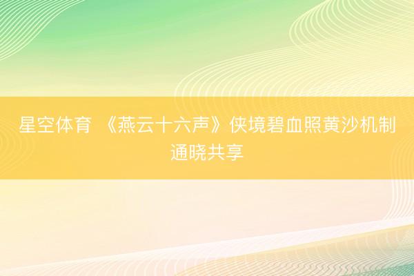 星空体育 《燕云十六声》侠境碧血照黄沙机制通晓共享