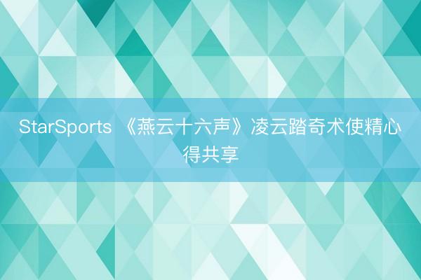 StarSports 《燕云十六声》凌云踏奇术使精心得共享