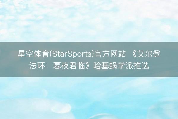 星空体育(StarSports)官方网站 《艾尔登法环：暮夜君临》哈基蜗学派推选