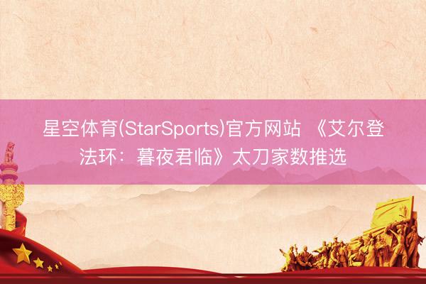 星空体育(StarSports)官方网站 《艾尔登法环:暮夜君临》太刀家数推选