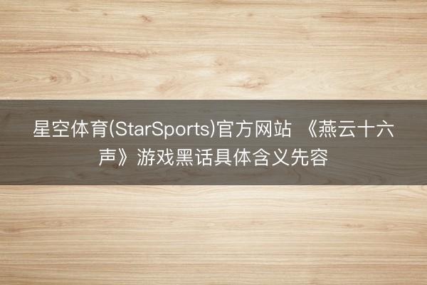 星空体育(StarSports)官方网站 《燕云十六声》游戏黑话具体含义先容