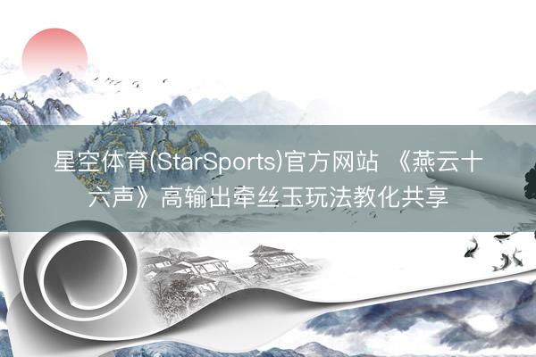 星空体育(StarSports)官方网站 《燕云十六声》高输出牵丝玉玩法教化共享