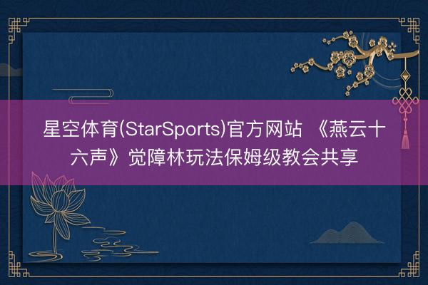 星空体育(StarSports)官方网站 《燕云十六声》觉障林玩法保姆级教会共享