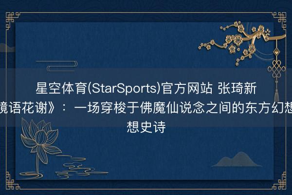 星空体育(StarSports)官方网站 张琦新书《镜语花谢》：一场穿梭于佛魔仙说念之间的东方幻想史诗