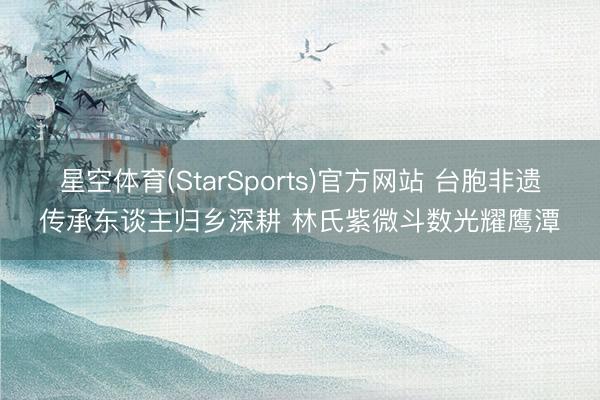 星空体育(StarSports)官方网站 台胞非遗传承东谈主归乡深耕 林氏紫微斗数光耀鹰潭