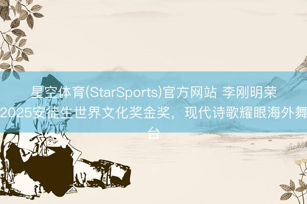 星空体育(StarSports)官方网站 李刚明荣获2025安徒生世界文化奖金奖，现代诗歌耀眼海外舞台