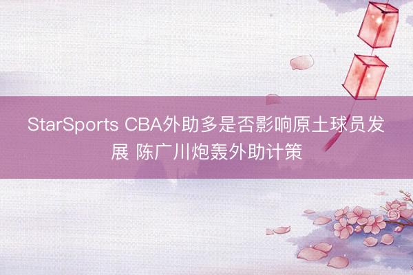 StarSports CBA外助多是否影响原土球员发展 陈广川炮轰外助计策